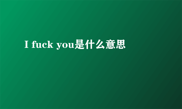 I fuck you是什么意思