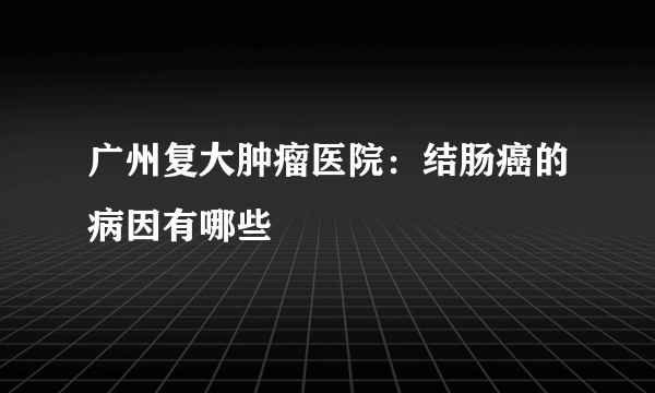 广州复大肿瘤医院：结肠癌的病因有哪些