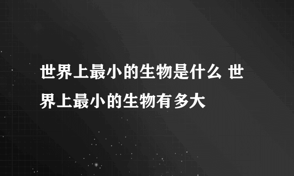 世界上最小的生物是什么 世界上最小的生物有多大