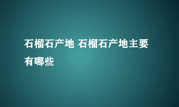 石榴石产地 石榴石产地主要有哪些