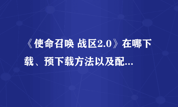 《使命召唤 战区2.0》在哪下载、预下载方法以及配置要求消息一览