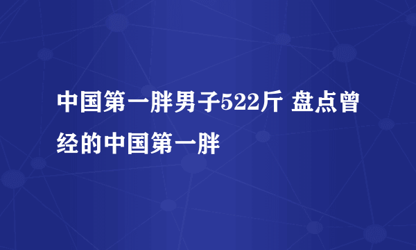 中国第一胖男子522斤 盘点曾经的中国第一胖