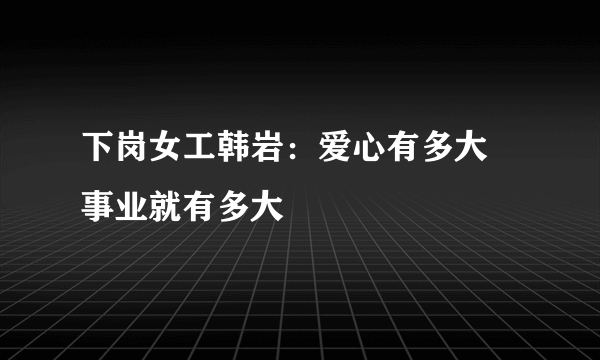 下岗女工韩岩：爱心有多大 事业就有多大