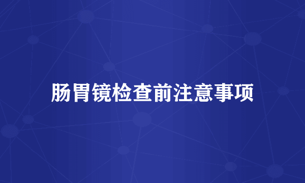 肠胃镜检查前注意事项