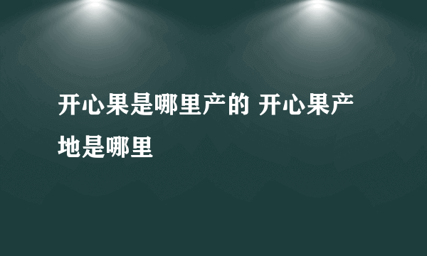 开心果是哪里产的 开心果产地是哪里