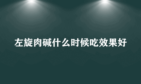 左旋肉碱什么时候吃效果好