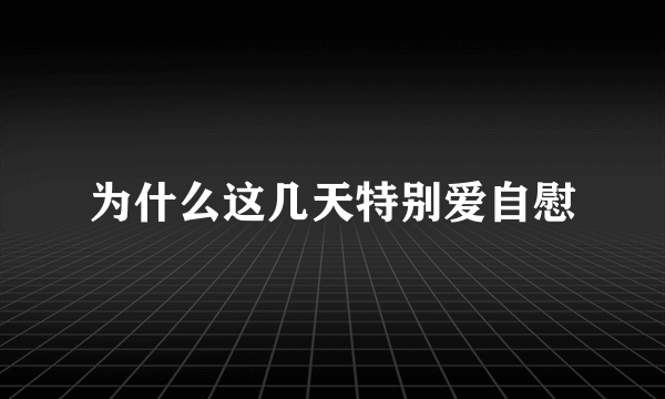 为什么这几天特别爱自慰