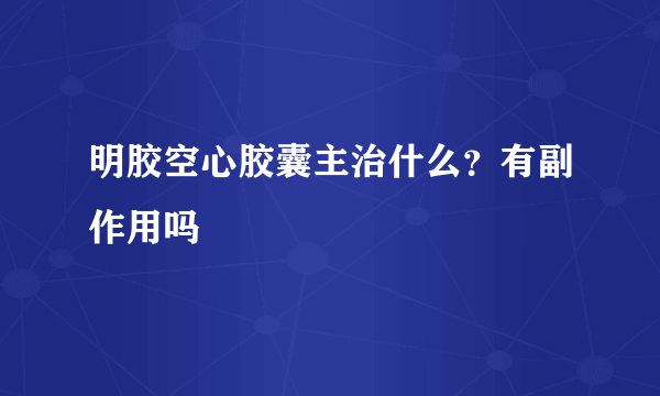 明胶空心胶囊主治什么？有副作用吗