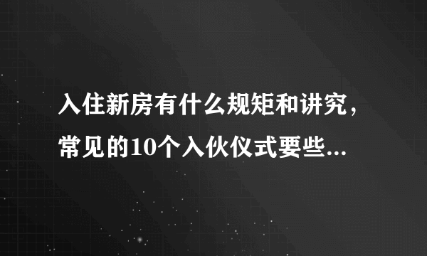 入住新房有什么规矩和讲究，常见的10个入伙仪式要些什么准备？