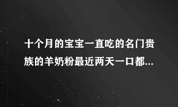 十个月的宝宝一直吃的名门贵族的羊奶粉最近两天一口都不吃了怎么回事但他吃米饭