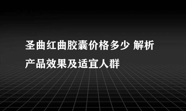 圣曲红曲胶囊价格多少 解析产品效果及适宜人群