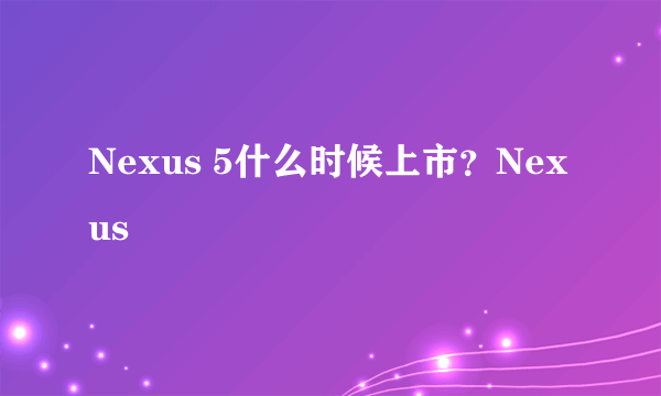 Nexus 5什么时候上市？Nexus