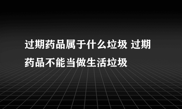 过期药品属于什么垃圾 过期药品不能当做生活垃圾