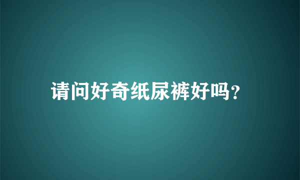 请问好奇纸尿裤好吗？