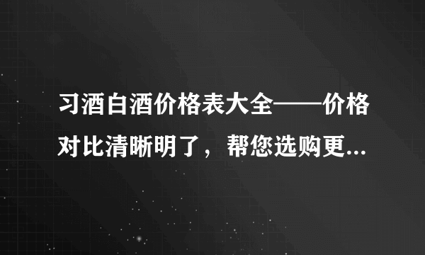 习酒白酒价格表大全——价格对比清晰明了，帮您选购更优惠的白酒