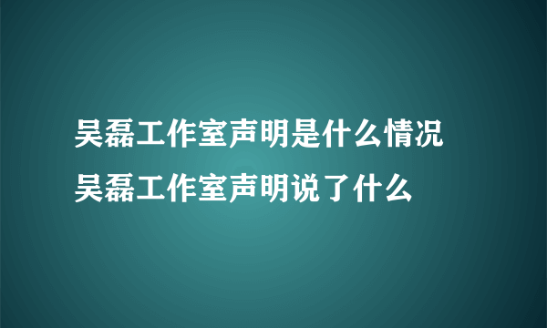 吴磊工作室声明是什么情况 吴磊工作室声明说了什么