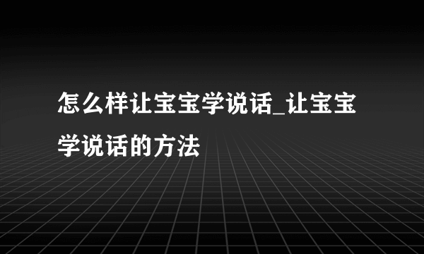 怎么样让宝宝学说话_让宝宝学说话的方法