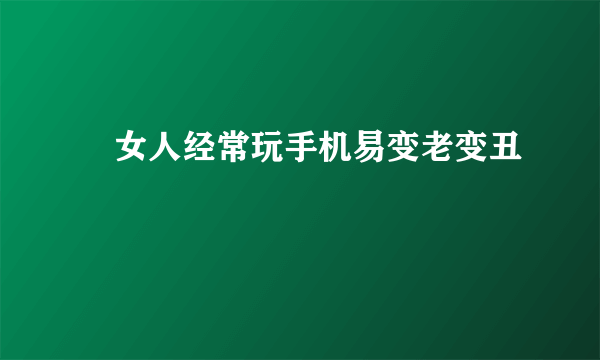 ​女人经常玩手机易变老变丑