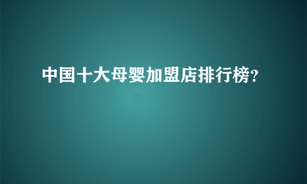 中国十大母婴加盟店排行榜？