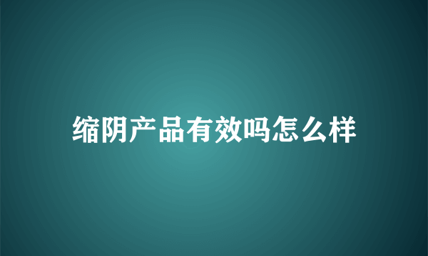 缩阴产品有效吗怎么样