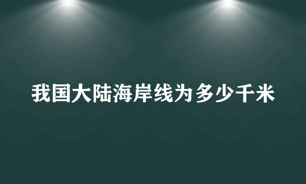 我国大陆海岸线为多少千米