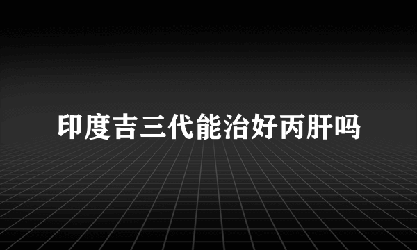 印度吉三代能治好丙肝吗