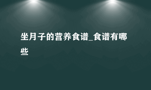 坐月子的营养食谱_食谱有哪些