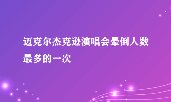 迈克尔杰克逊演唱会晕倒人数最多的一次