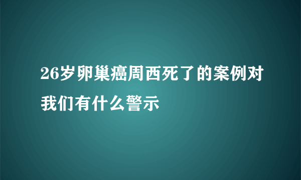 26岁卵巢癌周西死了的案例对我们有什么警示