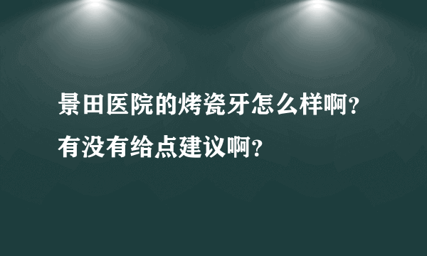 景田医院的烤瓷牙怎么样啊？有没有给点建议啊？