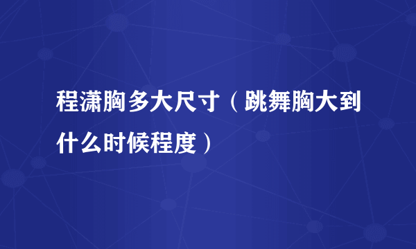 程潇胸多大尺寸（跳舞胸大到什么时候程度）