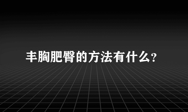 丰胸肥臀的方法有什么？