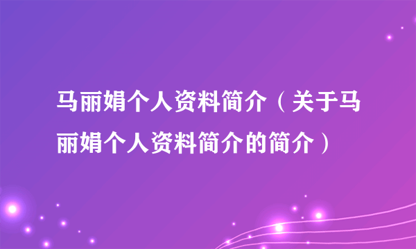 马丽娟个人资料简介（关于马丽娟个人资料简介的简介）