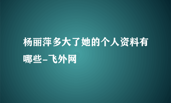 杨丽萍多大了她的个人资料有哪些-飞外网