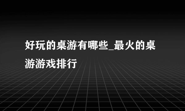 好玩的桌游有哪些_最火的桌游游戏排行