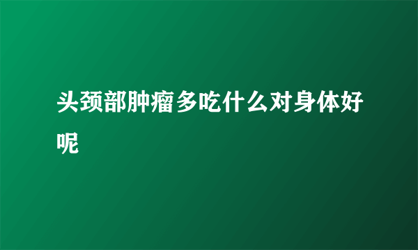 头颈部肿瘤多吃什么对身体好呢