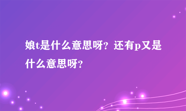 娘t是什么意思呀？还有p又是什么意思呀？