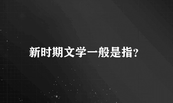 新时期文学一般是指？