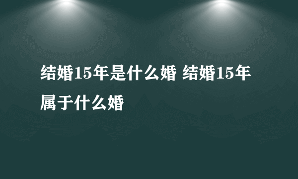 结婚15年是什么婚 结婚15年属于什么婚