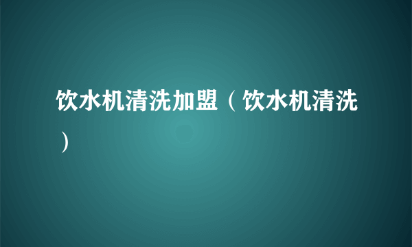 饮水机清洗加盟（饮水机清洗）