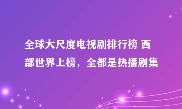 全球大尺度电视剧排行榜 西部世界上榜，全都是热播剧集