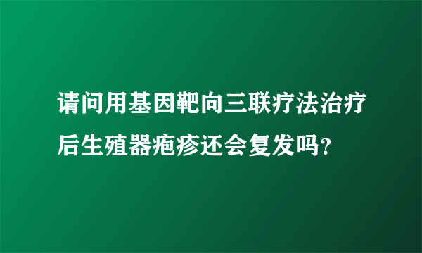 请问用基因靶向三联疗法治疗后生殖器疱疹还会复发吗？