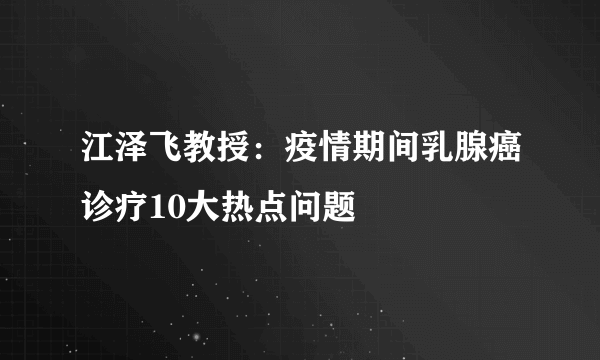 江泽飞教授：疫情期间乳腺癌诊疗10大热点问题