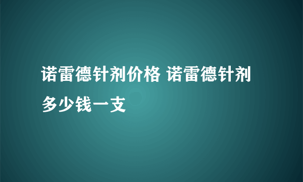 诺雷德针剂价格 诺雷德针剂多少钱一支