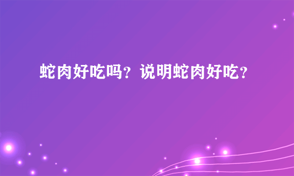 蛇肉好吃吗？说明蛇肉好吃？