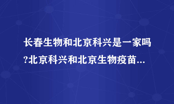 长春生物和北京科兴是一家吗?北京科兴和北京生物疫苗可以混打吗...