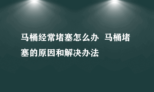 马桶经常堵塞怎么办  马桶堵塞的原因和解决办法