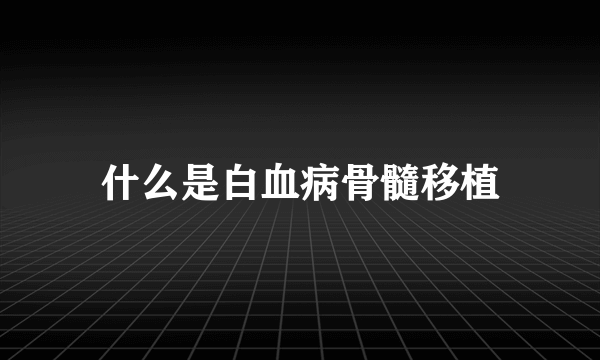 什么是白血病骨髓移植