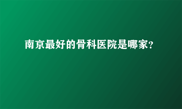 南京最好的骨科医院是哪家？