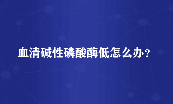 血清碱性磷酸酶低怎么办？